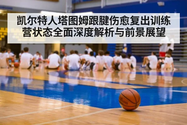 凯尔特人塔图姆跟腱伤愈复出训练营状态全面深度解析与前景展望 - kaiyun.com